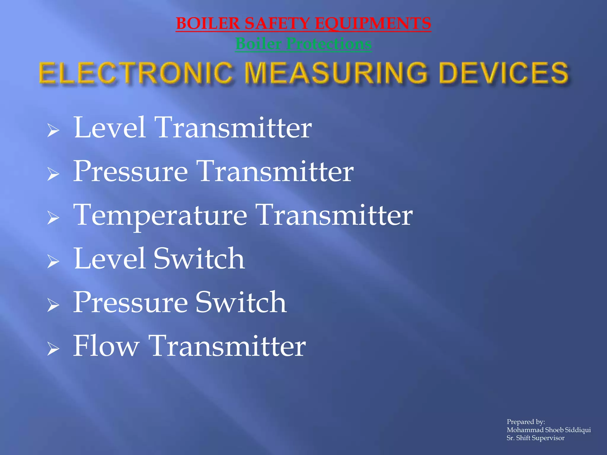 Level Transmitter
 Pressure Transmitter
 Temperature Transmitter
 Level Switch
 Pressure Switch
 Flow Transmitter
Prepared by:
Mohammad Shoeb Siddiqui
Sr. Shift Supervisor
BOILER SAFETY EQUIPMENTS
Boiler Protections
 