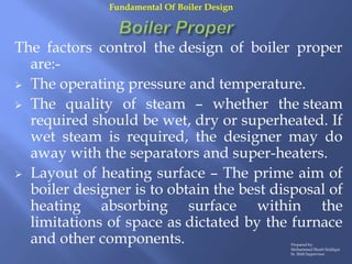 The factors control the design of boiler proper
are:-
 The operating pressure and temperature.
 The quality of steam – w...