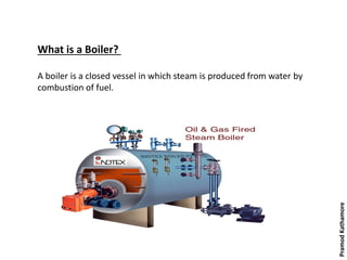 What is a Boiler?
A boiler is a closed vessel in which steam is produced from water by
combustion of fuel.
PramodKathamore
 