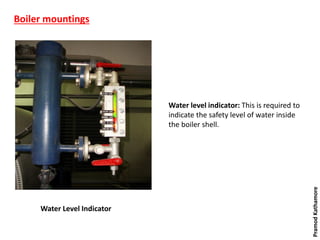 Boiler mountings
Water Level Indicator
Water level indicator: This is required to
indicate the safety level of water inside
the boiler shell.
PramodKathamore
 