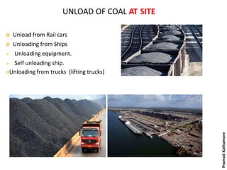 UNLOAD OF COAL AT SITE
 Unload from Rail cars
 Unloading from Ships
 Unloading equipment.
 Self unloading ship.
oUnloading from trucks (lifting trucks)
PramodKathamore
 