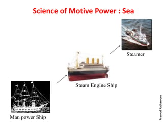 Science of Motive Power : Sea
Man power Ship
Steam Engine Ship
Steamer
PramodKathamore
 
