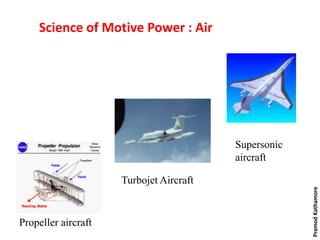 Science of Motive Power : Air
Propeller aircraft
Turbojet Aircraft
Supersonic
aircraft
PramodKathamore
 