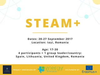 PROJECT ORGANIZED BY CO-FUNDED BY
STEAM+
Dates: 20-27 September 2017
Location: Iași, Romania
Age: 17-30
4 participants + 1 group leader/country:
Spain, Lithuania, United Kingdom, Romania
 