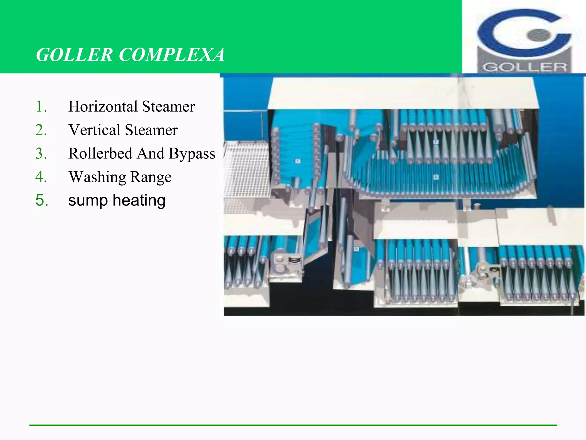 GOLLER COMPLEXA
1. Horizontal Steamer
2. Vertical Steamer
3. Rollerbed And Bypass
4. Washing Range
5. sump heating
 