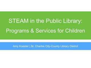 STEAM in the Public Library:
Programs & Services for Children
Amy Koester | St. Charles City-County Library District
 