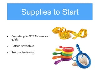 Supplies to Start
• Consider your STEAM service
goals
• Gather recyclables
• Procure the basics
 