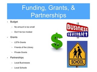Funding, Grants, &
Partnerships
• Budget
• No amount is too small
• Don’t be too modest
• Grants
• LSTA Grants
• Friends o...