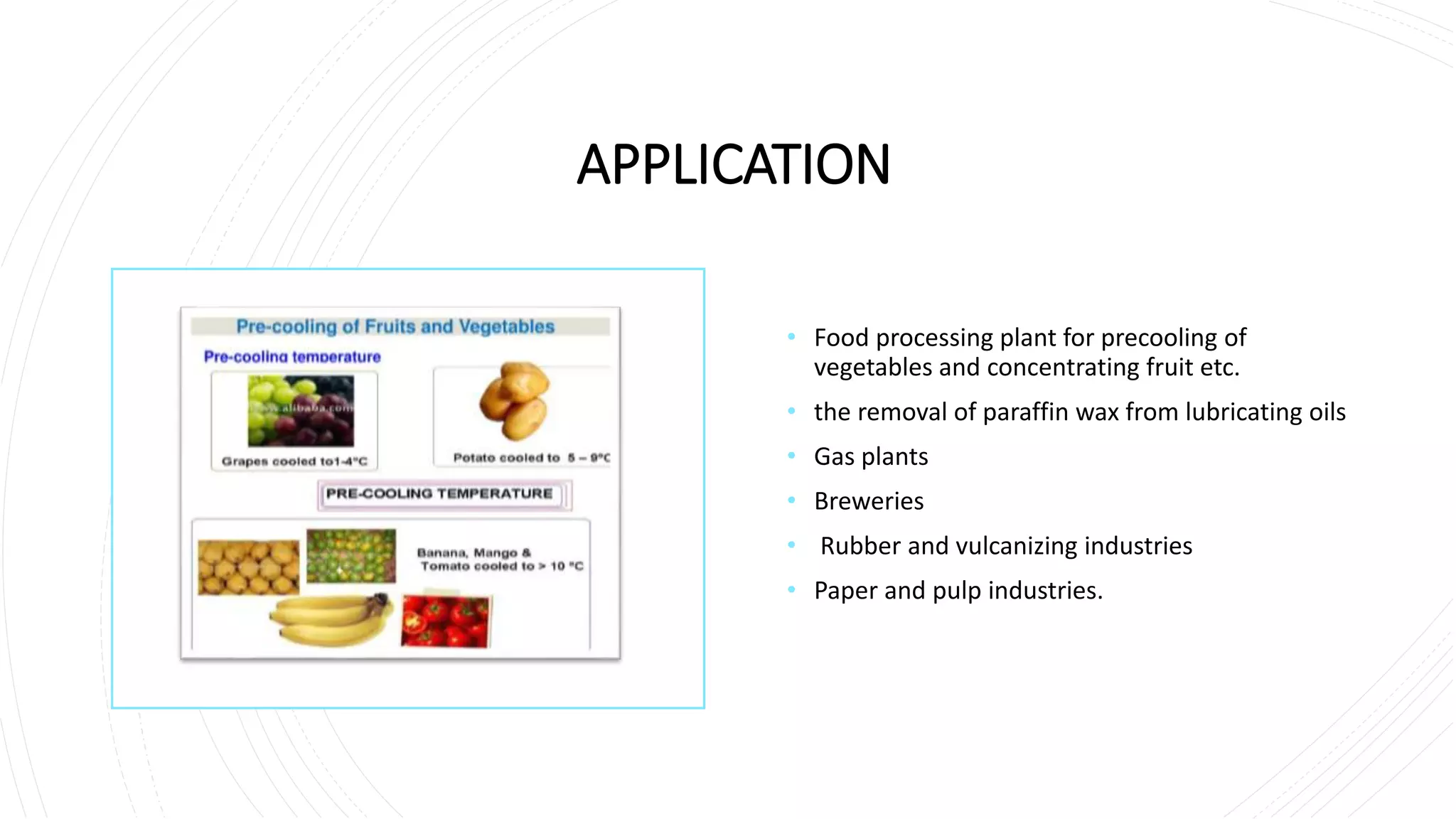 APPLICATION
• Food processing plant for precooling of
vegetables and concentrating fruit etc.
• the removal of paraffin wax from lubricating oils
• Gas plants
• Breweries
• Rubber and vulcanizing industries
• Paper and pulp industries.
 