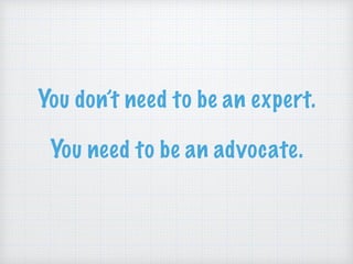 You don’t need to be an expert.
You need to be an advocate.
 