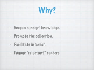 Why?
‣ Deepen concept knowledge.
‣ Promote the collection.
‣ Facilitate interest.
‣ Engage “reluctant” readers.
 