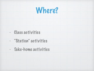 Where?
‣ Class activities
‣ “Station” activities
‣ Take-home activities
 