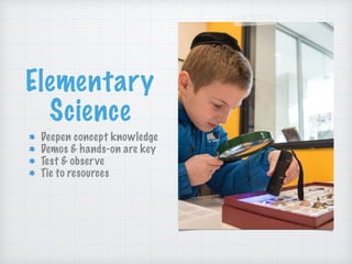 Elementary
Science
Deepen concept knowledge
Demos & hands-on are key
Test & observe
Tie to resources
 