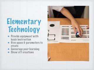 Elementary
Technology
Provide equipment with
basic instruction
Give space & parameters to
create
Encourage peer-learning
Show off creations
 