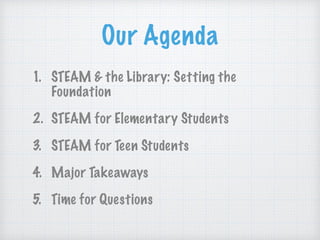 Our Agenda
1. STEAM & the Library: Setting the
Foundation
2. STEAM for Elementary Students
3. STEAM for Teen Students
4. Major Takeaways
5. Time for Questions
 