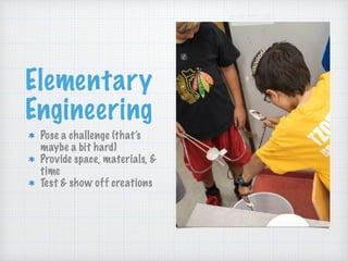 Elementary
Engineering
Pose a challenge (that’s
maybe a bit hard)
Provide space, materials, &
time
Test & show off creations
 