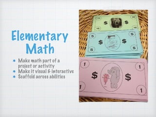 Elementary
Math
Make math part of a
project or activity
Make it visual & interactive
Scaffold across abilities
 