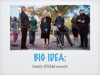 BIG IDEA:
Family STEAM events!
 