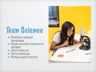 Teen Science
Reinforce concept
knowledge
Hands-on with resources is
optimal
Test & observe
Tie to resources
Bring in guest experts
 