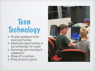 Teen
Technology
Provide equipment with
basic instruction
Emphasize opportunities to
use technology for a goal
Encourage peer-learning &
community
Show off creations
Bring in guest experts
 