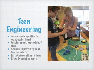 Teen
Engineering
Pose a challenge (that’s
maybe a bit hard)
Provide space, materials, &
time
Be open to providing real
tools—safely
Test & show off creations
Bring in guest experts
 