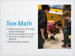 Teen Math
Make math part of a larger
project/challenge
Visual and hands-on is vital
Be ready to modify across
abilities
Bring in guest experts
 