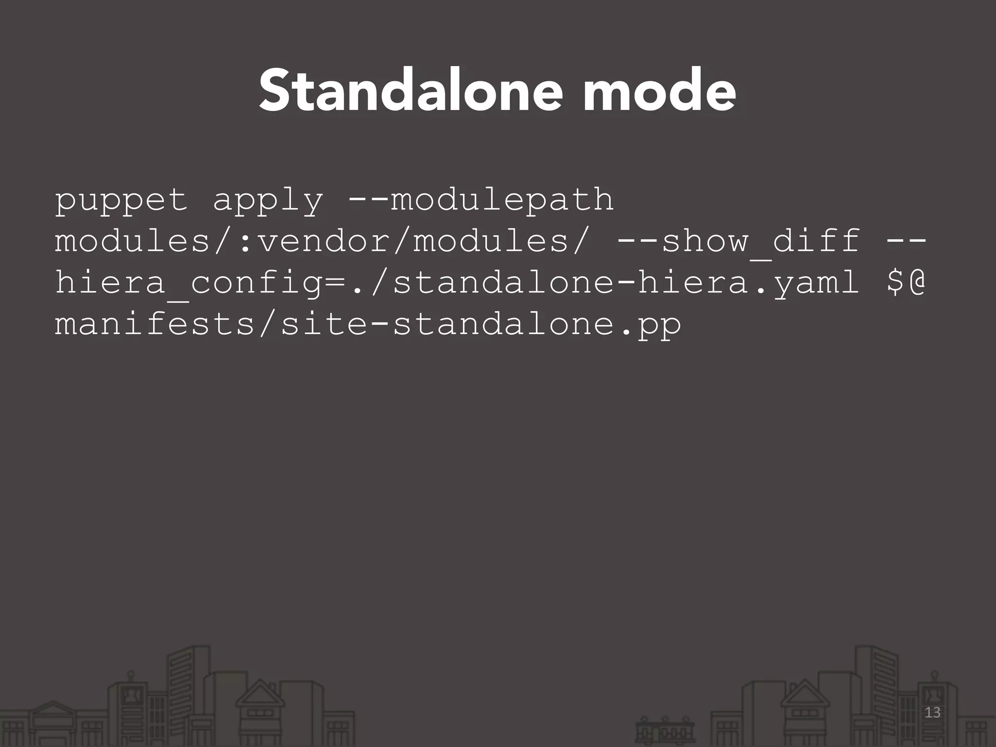 Standalone mode
puppet apply --modulepath
modules/:vendor/modules/ --show_diff --
hiera_config=./standalone-hiera.yaml $@
manifests/site-standalone.pp
!
13
 