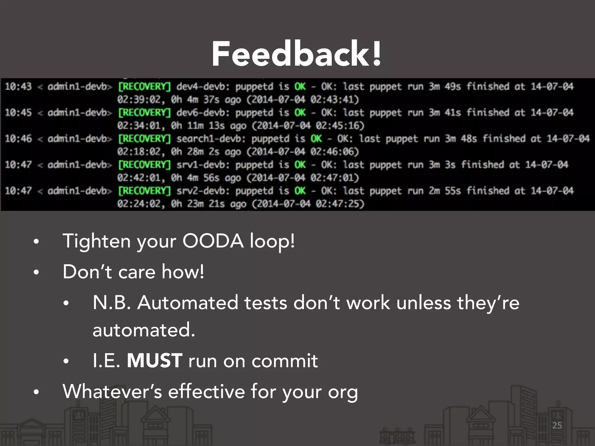Feedback!
• Tighten your OODA loop!
• Don’t care how!
• N.B. Automated tests don’t work unless they’re
automated.
• I.E. MUST run on commit
• Whatever’s effective for your org
25
 