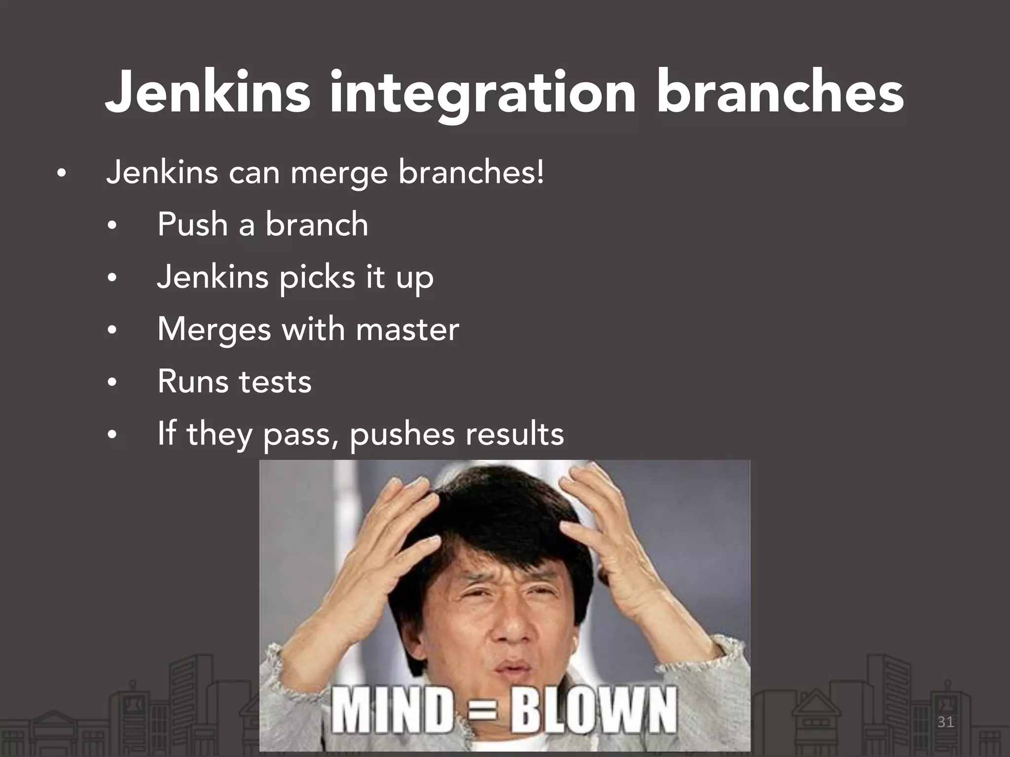 Jenkins integration branches
• Jenkins can merge branches!
• Push a branch
• Jenkins picks it up
• Merges with master
• Runs tests
• If they pass, pushes results
31
 