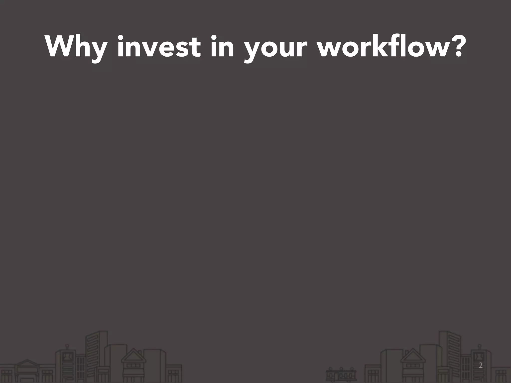 Why invest in your workflow?
2
 