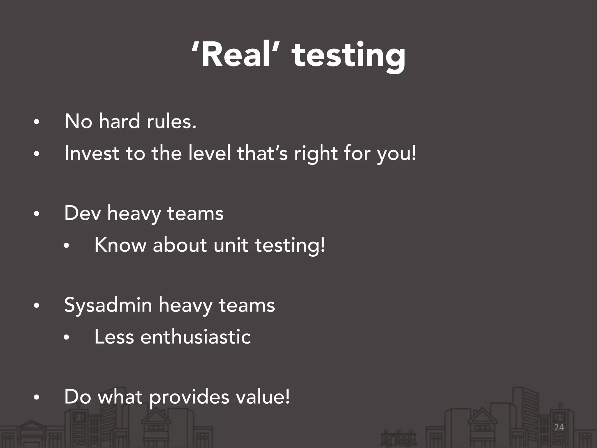 ‘Real’ testing
• No hard rules.
• Invest to the level that’s right for you! 
• Dev heavy teams
• Know about unit testing! 
• Sysadmin heavy teams
• Less enthusiastic 
• Do what provides value!
24
 
