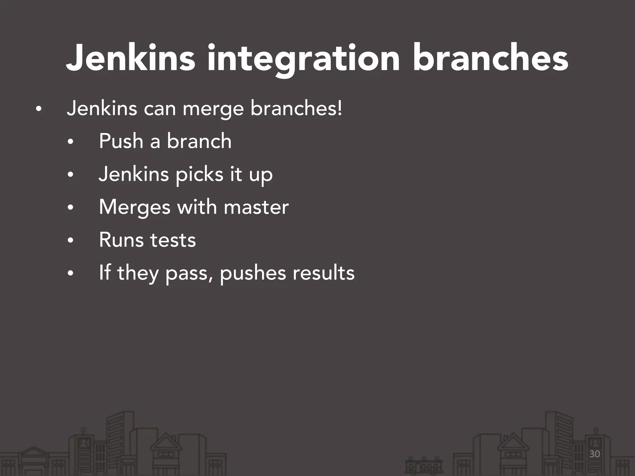 Jenkins integration branches
• Jenkins can merge branches!
• Push a branch
• Jenkins picks it up
• Merges with master
• Runs tests
• If they pass, pushes results
30
 