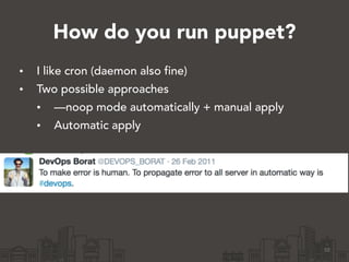 How do you run puppet?
• I like cron (daemon also fine)
• Two possible approaches
• —noop mode automatically + manual apply
• Automatic apply
10
 