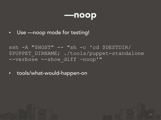 —noop
• Use —noop mode for testing! 
ssh -A "$HOST" -- "sh -c 'cd $DESTDIR/
$PUPPET_DIRNAME; ./tools/puppet-standalone
--verbose --show_diff —noop'" 
• tools/what-would-happen-on
14
 