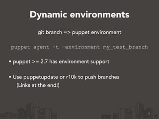 Dynamic environments
git branch => puppet environment 
puppet agent -t —environment my_test_branch
!
• puppet >= 2.7 has environment support 
• Use puppetupdate or r10k to push branches
(Links at the end!)
15
 