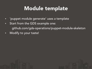 Module template
• ‘puppet module generate’ uses a template
• Start from the GDS example one:
github.com/gds-operations/puppet-module-skeleton
• Modify to your taste!
23
 