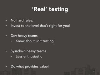 ‘Real’ testing
• No hard rules.
• Invest to the level that’s right for you! 
• Dev heavy teams
• Know about unit testing! 
• Sysadmin heavy teams
• Less enthusiastic 
• Do what provides value!
24
 