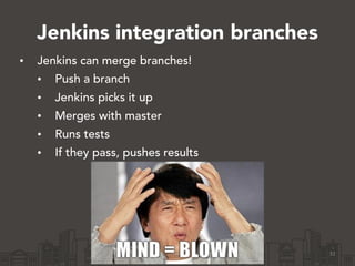 Jenkins integration branches
• Jenkins can merge branches!
• Push a branch
• Jenkins picks it up
• Merges with master
• Runs tests
• If they pass, pushes results
31
 