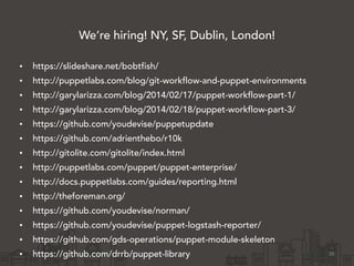 We’re hiring! NY, SF, Dublin, London!
!
• https://slideshare.net/bobtfish/
• http://puppetlabs.com/blog/git-workflow-and-puppet-environments
• http://garylarizza.com/blog/2014/02/17/puppet-workflow-part-1/
• http://garylarizza.com/blog/2014/02/18/puppet-workflow-part-3/
• https://github.com/youdevise/puppetupdate
• https://github.com/adrienthebo/r10k
• http://gitolite.com/gitolite/index.html
• http://puppetlabs.com/puppet/puppet-enterprise/
• http://docs.puppetlabs.com/guides/reporting.html
• http://theforeman.org/
• https://github.com/youdevise/norman/
• https://github.com/youdevise/puppet-logstash-reporter/
• https://github.com/gds-operations/puppet-module-skeleton
• https://github.com/drrb/puppet-library 36
 