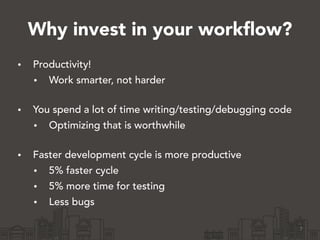 Why invest in your workflow?
• Productivity!
• Work smarter, not harder 
• You spend a lot of time writing/testing/debugging code
• Optimizing that is worthwhile 
• Faster development cycle is more productive
• 5% faster cycle
• 5% more time for testing
• Less bugs 
7
 