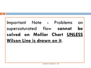 VANITA THAKKAR - BIT
62
Important Note : Problems on
supersaturated flow cannot be
solved on Mollier Chart UNLESS
Wilson Line is drawn on it.
 