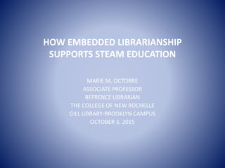 HOW EMBEDDED LIBRARIANSHIP
SUPPORTS STEAM EDUCATION
MARIE M. OCTOBRE
ASSOCIATE PROFESSOR
REFRENCE LIBRARIAN
THE COLLEGE OF NEW ROCHELLE
GILL LIBRARY-BROOKLYN CAMPUS
OCTOBER 3, 2015
 