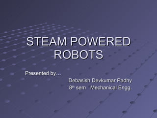 STEAM POWERED ROBOTS Presented by…  Debasish Devkumar Padhy 8 th  sem  Mechanical Engg. 