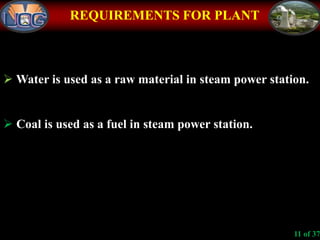 REQUIREMENTS FOR PLANT
 Water is used as a raw material in steam power station.
 Coal is used as a fuel in steam power station.
11 of 37
 