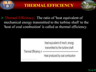 THERMAL EFFICIENCY
 Thermal Efficiency: The ratio of 'heat equivalent of
mechanical energy transmitted to the turbine shaft' to the
'heat of coal combustion' is called as thermal efficiency.
32 of 37
 