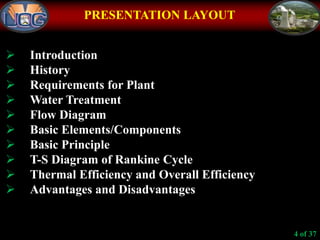  Introduction
 History
 Requirements for Plant
 Water Treatment
 Flow Diagram
 Basic Elements/Components
 Basic Principle
 T-S Diagram of Rankine Cycle
 Thermal Efficiency and Overall Efficiency
 Advantages and Disadvantages
PRESENTATION LAYOUT
4 of 37
 