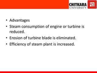 • Advantages
• Steam consumption of engine or turbine is
reduced.
• Erosion of turbine blade is eliminated.
• Efficiency of steam plant is increased.
 