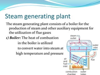 Steam generating plant
The steam generating plant consists of a boiler for the
production of steam and other auxiliary equipment for
the utilization of flue gases
1) Boiler: The heat of combustion
in the boiler is utilized
to convert water into steam at
high temperature and pressure
 