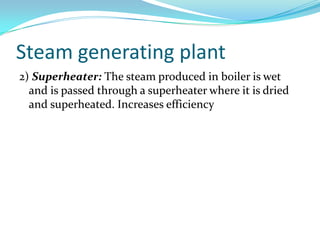Steam generating plant
2) Superheater: The steam produced in boiler is wet
and is passed through a superheater where it is dried
and superheated. Increases efficiency
 
