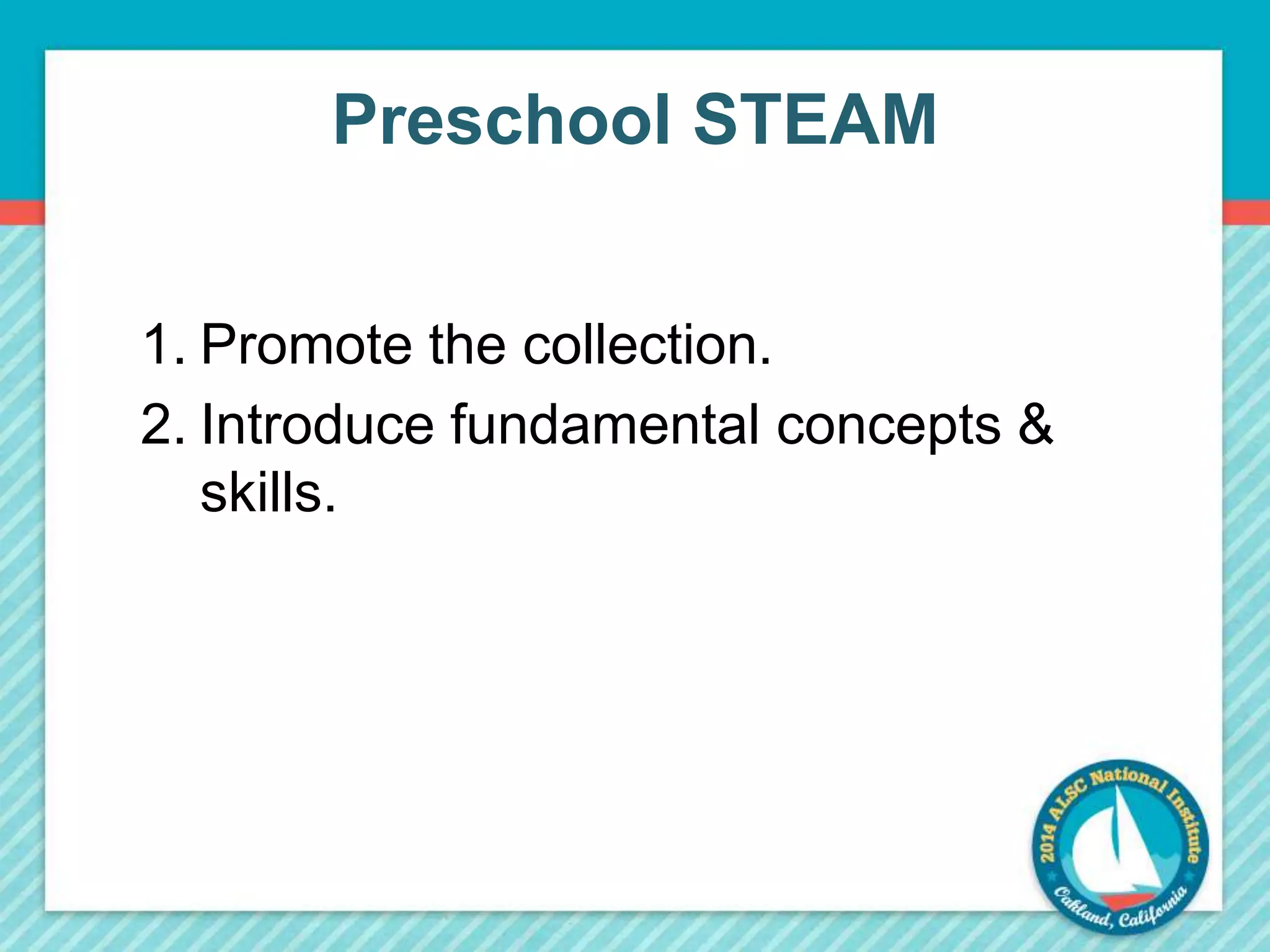 Preschool STEAM 
1. Promote the collection. 
2. Introduce fundamental concepts & 
skills. 
 